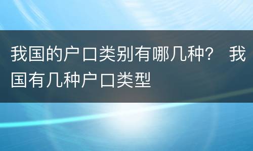 我国的户口类别有哪几种？ 我国有几种户口类型