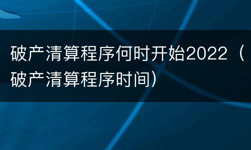 破产清算程序何时开始2022（破产清算程序时间）