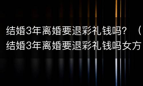 结婚3年离婚要退彩礼钱吗？（结婚3年离婚要退彩礼钱吗女方）