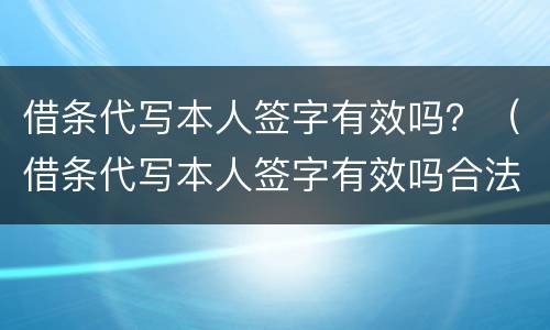 借条代写本人签字有效吗？（借条代写本人签字有效吗合法吗）