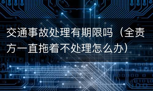 交通事故处理有期限吗（全责方一直拖着不处理怎么办）