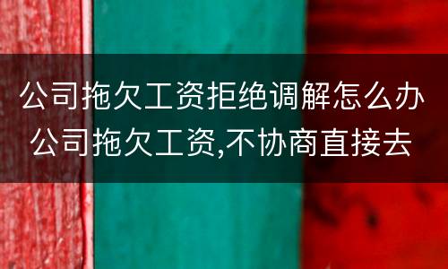 公司拖欠工资拒绝调解怎么办 公司拖欠工资,不协商直接去仲裁有问题吗