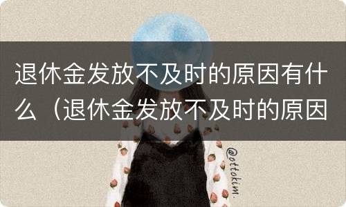 退休金发放不及时的原因有什么（退休金发放不及时的原因有什么后果）