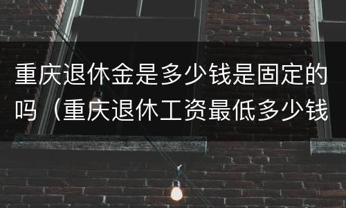 重庆退休金是多少钱是固定的吗（重庆退休工资最低多少钱一个月）