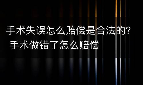 手术失误怎么赔偿是合法的？ 手术做错了怎么赔偿