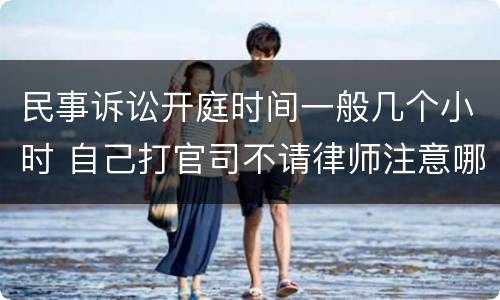 民事诉讼开庭时间一般几个小时 自己打官司不请律师注意哪些