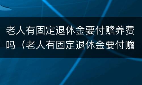 老人有固定退休金要付赡养费吗（老人有固定退休金要付赡养费吗怎么办）