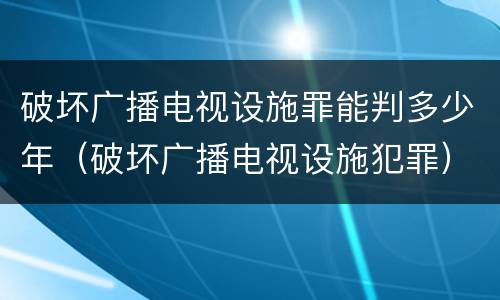 破坏广播电视设施罪能判多少年（破坏广播电视设施犯罪）