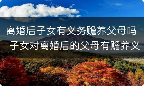 离婚后子女有义务赡养父母吗 子女对离婚后的父母有赡养义务吗