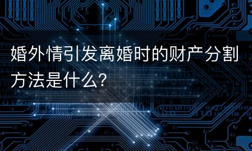 婚外情引发离婚时的财产分割方法是什么？