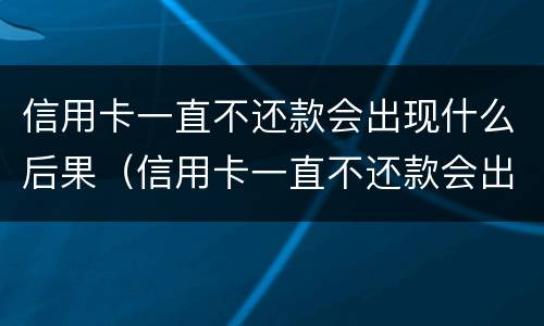 信用卡一直不还款会出现什么后果（信用卡一直不还款会出现什么后果嘛）
