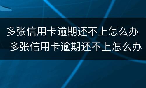 多张信用卡逾期还不上怎么办 多张信用卡逾期还不上怎么办判刑