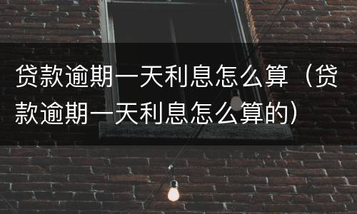 贷款逾期一天利息怎么算（贷款逾期一天利息怎么算的）