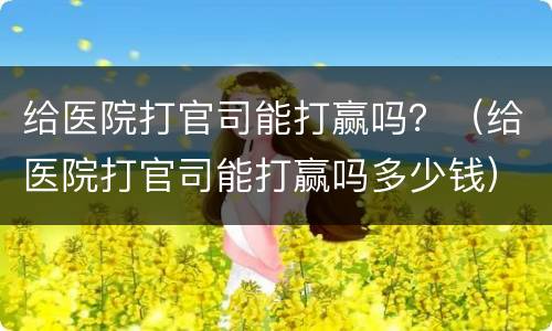 给医院打官司能打赢吗？（给医院打官司能打赢吗多少钱）