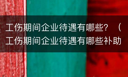 工伤期间企业待遇有哪些？（工伤期间企业待遇有哪些补助）