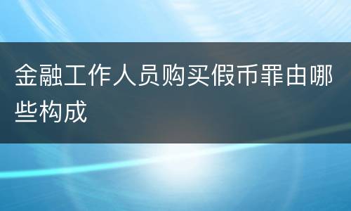 金融工作人员购买假币罪由哪些构成