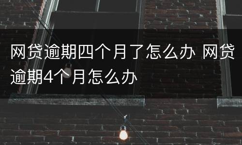 网贷逾期四个月了怎么办 网贷逾期4个月怎么办
