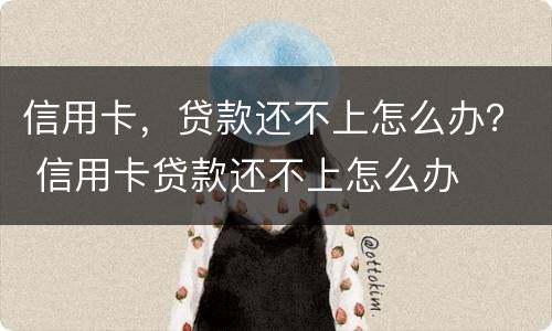 信用卡，贷款还不上怎么办？ 信用卡贷款还不上怎么办