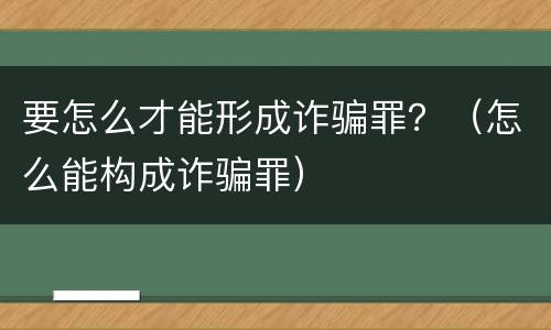 要怎么才能形成诈骗罪？（怎么能构成诈骗罪）