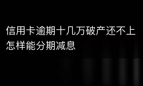 信用卡逾期十几万破产还不上怎样能分期减息