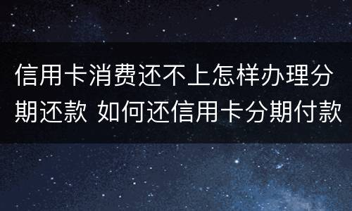 信用卡消费还不上怎样办理分期还款 如何还信用卡分期付款