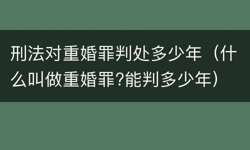 刑法对重婚罪判处多少年（什么叫做重婚罪?能判多少年）