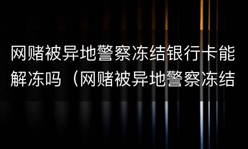 网赌被异地警察冻结银行卡能解冻吗（网赌被异地警察冻结银行卡能解冻吗）