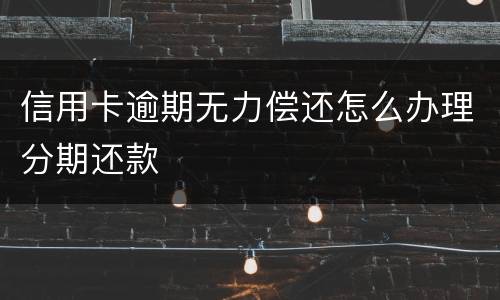 信用卡逾期无力偿还怎么办理分期还款