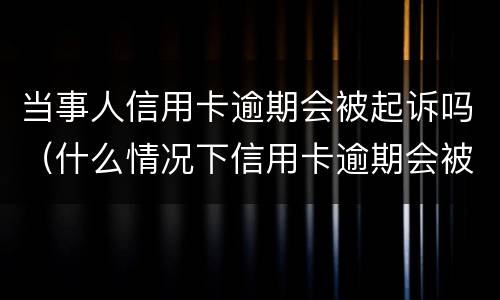 当事人信用卡逾期会被起诉吗（什么情况下信用卡逾期会被起诉）
