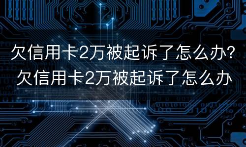 欠信用卡2万被起诉了怎么办？ 欠信用卡2万被起诉了怎么办啊