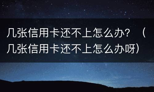 几张信用卡还不上怎么办？（几张信用卡还不上怎么办呀）