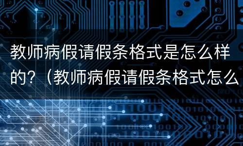 教师病假请假条格式是怎么样的?（教师病假请假条格式怎么写）