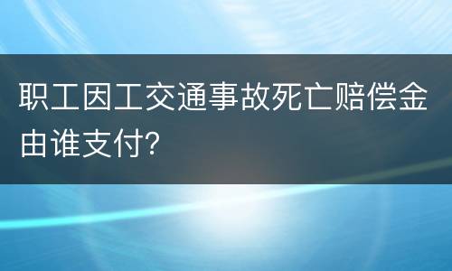 职工因工交通事故死亡赔偿金由谁支付？