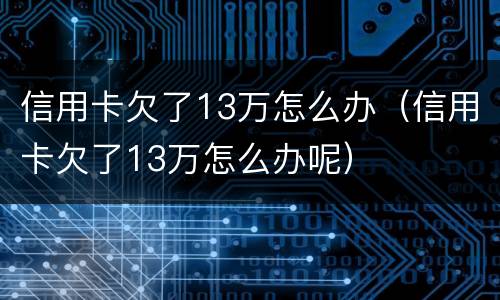 信用卡欠了13万怎么办（信用卡欠了13万怎么办呢）