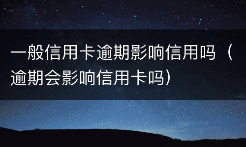 一般信用卡逾期影响信用吗（逾期会影响信用卡吗）