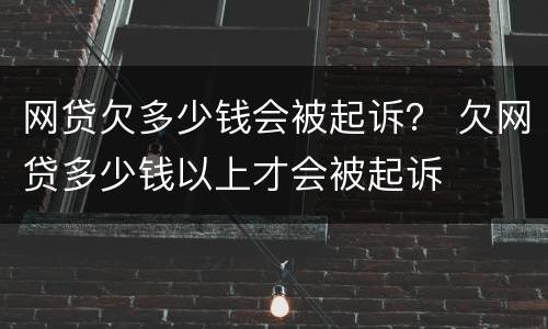 网贷欠多少钱会被起诉？ 欠网贷多少钱以上才会被起诉