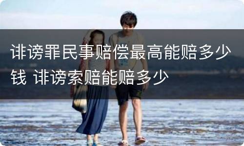 诽谤罪民事赔偿最高能赔多少钱 诽谤索赔能赔多少