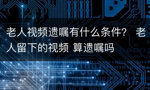 老人视频遗嘱有什么条件？ 老人留下的视频 算遗嘱吗