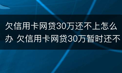欠信用卡网贷30万还不上怎么办 欠信用卡网贷30万暂时还不起