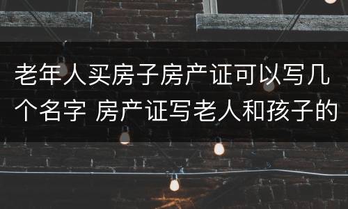 老年人买房子房产证可以写几个名字 房产证写老人和孩子的名字行么