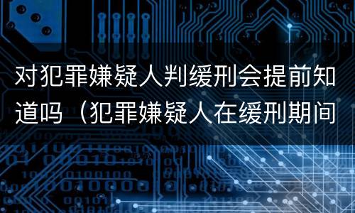 对犯罪嫌疑人判缓刑会提前知道吗（犯罪嫌疑人在缓刑期间再犯罪）