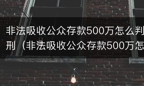 非法吸收公众存款500万怎么判刑（非法吸收公众存款500万怎么判刑案例）