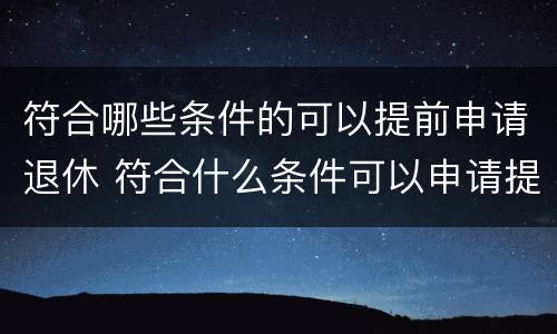 符合哪些条件的可以提前申请退休 符合什么条件可以申请提前退休