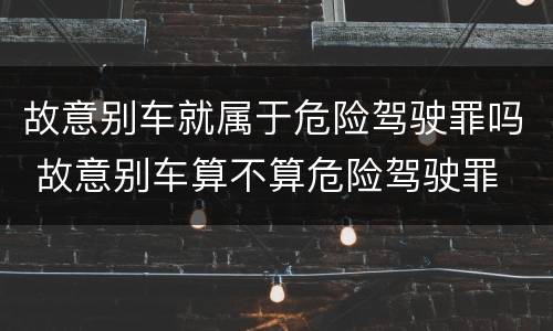 故意别车就属于危险驾驶罪吗 故意别车算不算危险驾驶罪