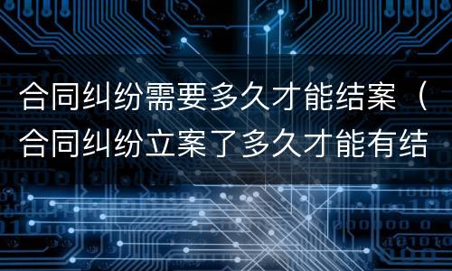 合同纠纷需要多久才能结案（合同纠纷立案了多久才能有结果）