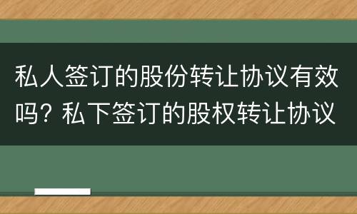 私人签订的股份转让协议有效吗? 私下签订的股权转让协议有效吗