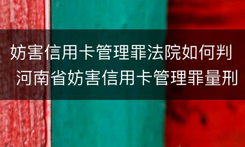 妨害信用卡管理罪法院如何判 河南省妨害信用卡管理罪量刑标准