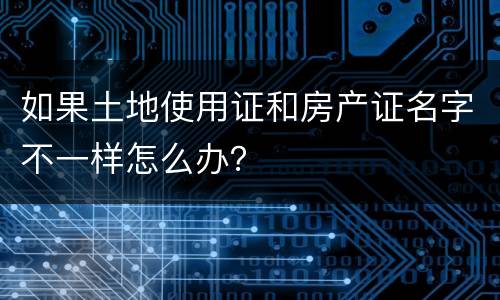 如果土地使用证和房产证名字不一样怎么办？