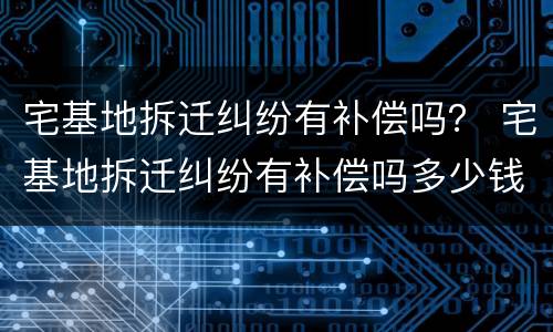 宅基地拆迁纠纷有补偿吗？ 宅基地拆迁纠纷有补偿吗多少钱