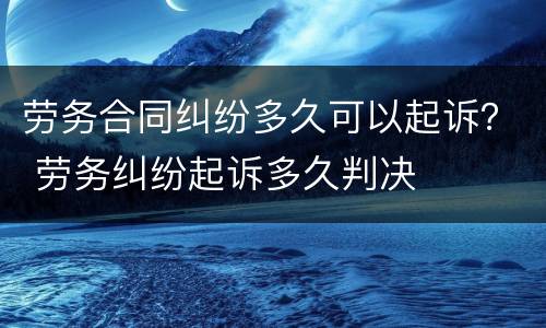 劳务合同纠纷多久可以起诉？ 劳务纠纷起诉多久判决